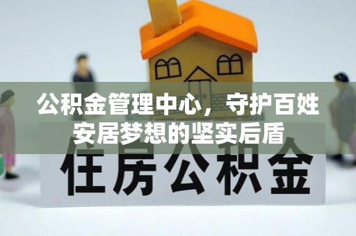 宁夏公积金管理中心，守护百姓安居梦想的坚实后盾