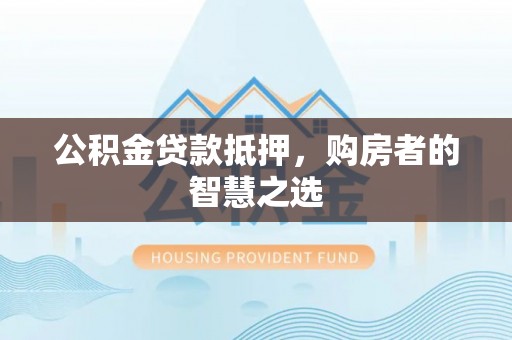 台江公积金贷款抵押，购房者的智慧之选