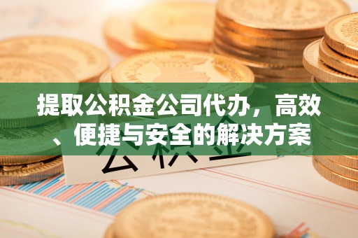 台江提取公积金公司代办，高效、便捷与安全的解决方案