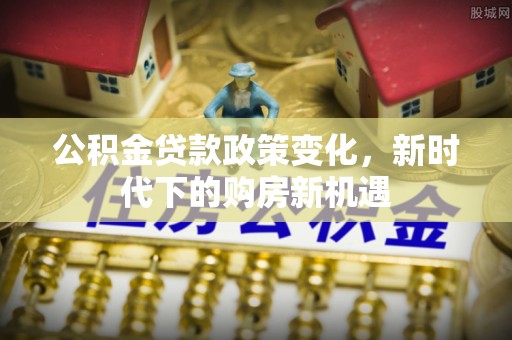 台江公积金贷款政策变化，新时代下的购房新机遇