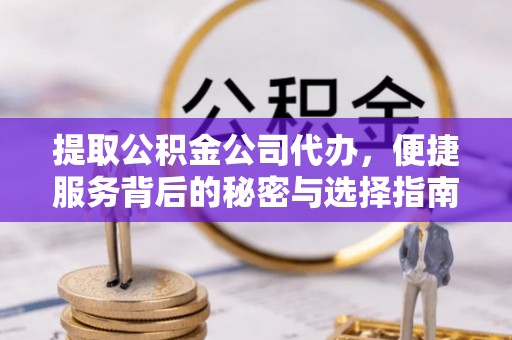 台江提取公积金公司代办，便捷服务背后的秘密与选择指南