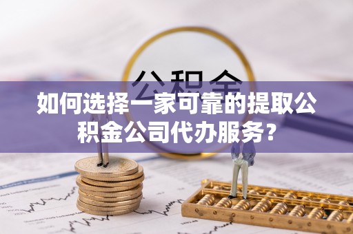 阿图什如何选择一家可靠的提取公积金公司代办服务？