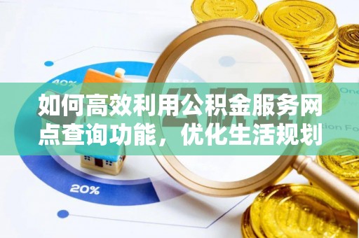 阿图什如何高效利用公积金服务网点查询功能，优化生活规划