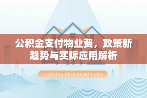 阿图什公积金支付物业费，政策新趋势与实际应用解析