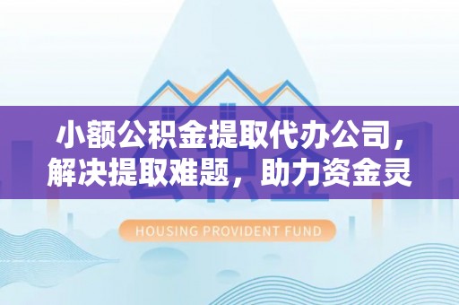 南溪小额公积金提取代办公司，解决提取难题，助力资金灵活使用