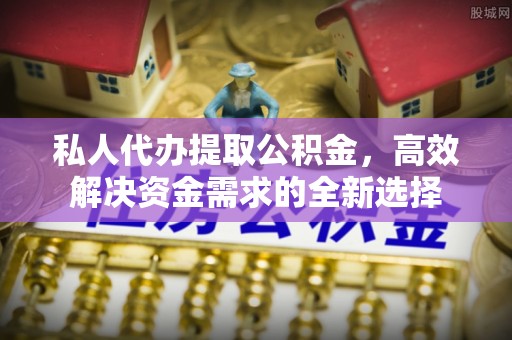 象山私人代办提取公积金，高效解决资金需求的全新选择