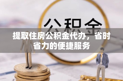 达日提取住房公积金代办，省时省力的便捷服务