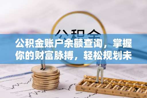 武乡公积金账户余额查询，掌握你的财富脉搏，轻松规划未来