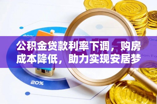 武乡公积金贷款利率下调，购房成本降低，助力实现安居梦