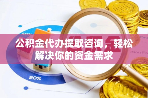 武乡公积金代办提取咨询，轻松解决你的资金需求