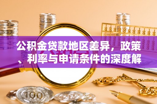 武乡公积金贷款地区差异，政策、利率与申请条件的深度解析