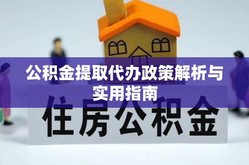 武乡公积金提取代办政策解析与实用指南