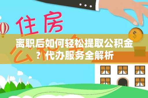 阿图什离职后如何轻松提取公积金？代办服务全解析