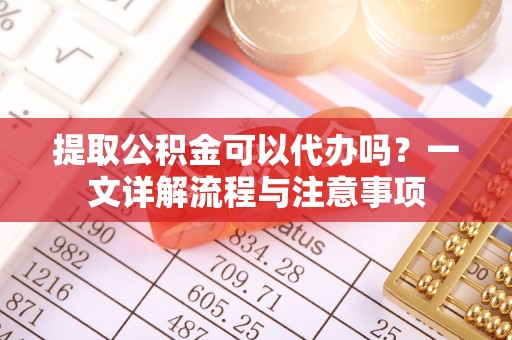 中国香港提取公积金可以代办吗？一文详解流程与注意事项