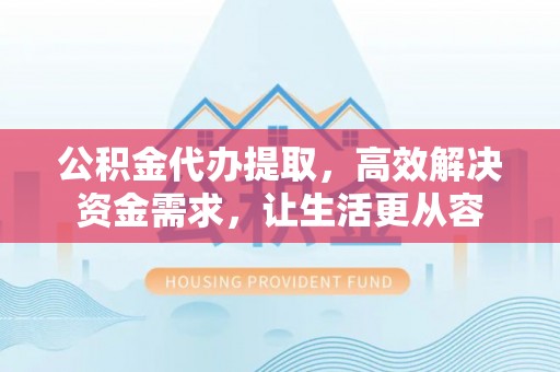 奉化公积金代办提取，高效解决资金需求，让生活更从容