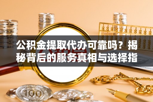 景宁公积金提取代办可靠吗？揭秘背后的服务真相与选择指南