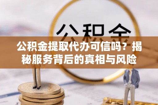 敦化公积金提取代办可信吗？揭秘服务背后的真相与风险