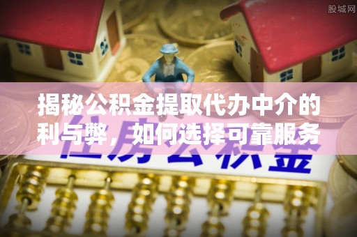 和硕揭秘公积金提取代办中介的利与弊，如何选择可靠服务？