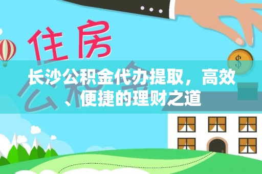 和硕长沙公积金代办提取，高效、便捷的理财之道