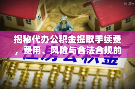 宁夏揭秘代办公积金提取手续费，费用、风险与合法合规的全解析
