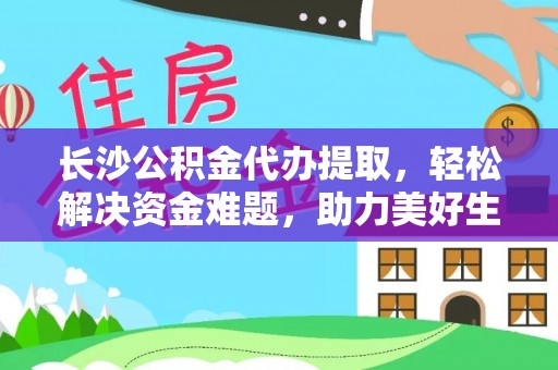 宁夏长沙公积金代办提取，轻松解决资金难题，助力美好生活