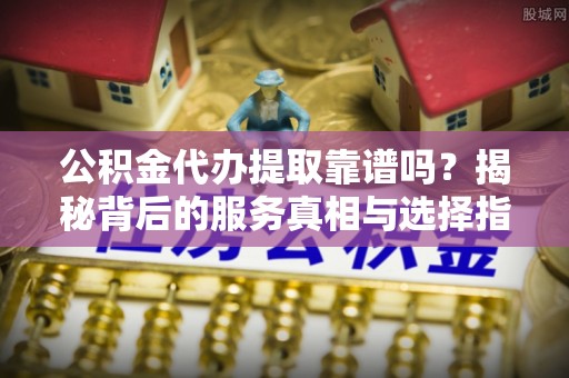 天宁公积金代办提取靠谱吗？揭秘背后的服务真相与选择指南