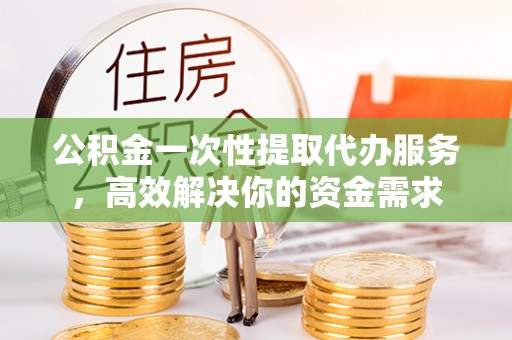 天宁公积金一次性提取代办服务，高效解决你的资金需求