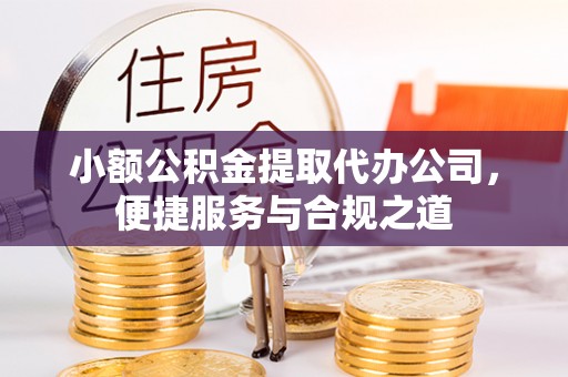 丹巴小额公积金提取代办公司，便捷服务与合规之道