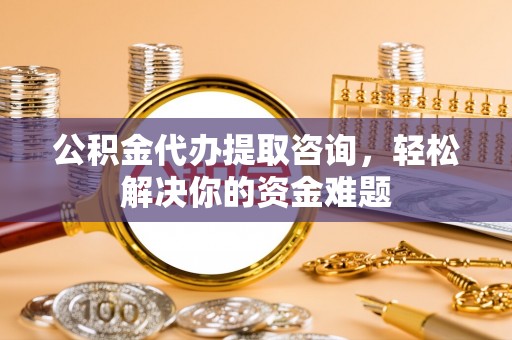 佳冬公积金代办提取咨询，轻松解决你的资金难题