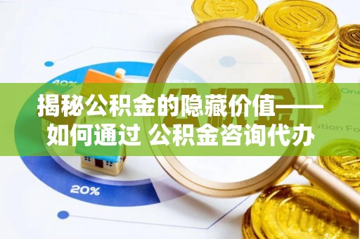 永城揭秘公积金的隐藏价值——如何通过 公积金咨询代办提取 优化财富管理