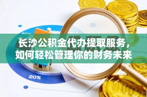 自贡长沙公积金代办提取服务，如何轻松管理你的财务未来