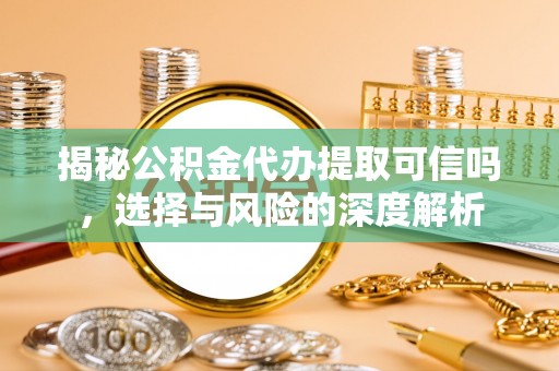 自贡揭秘公积金代办提取可信吗，选择与风险的深度解析
