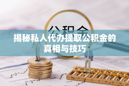 自贡揭秘私人代办提取公积金的真相与技巧
