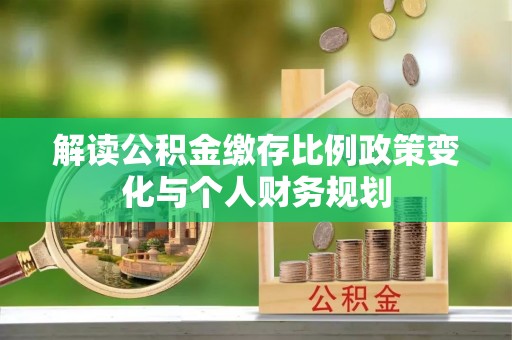 斗六解读公积金缴存比例政策变化与个人财务规划