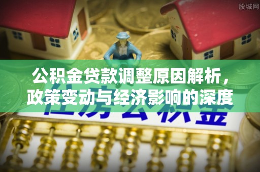 永城公积金贷款调整原因解析，政策变动与经济影响的深度探讨