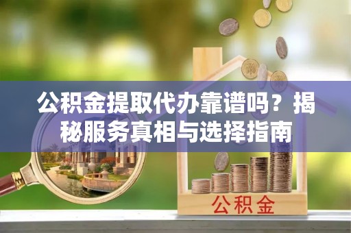 狮潭公积金提取代办靠谱吗？揭秘服务真相与选择指南