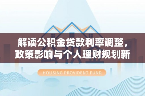 积石山解读公积金贷款利率调整，政策影响与个人理财规划新思路
