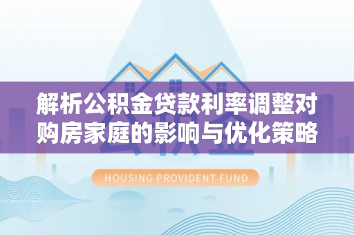 华安解析公积金贷款利率调整对购房家庭的影响与优化策略
