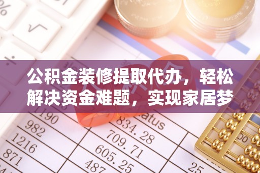 华安公积金装修提取代办，轻松解决资金难题，实现家居梦想