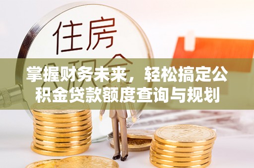 华安掌握财务未来，轻松搞定公积金贷款额度查询与规划