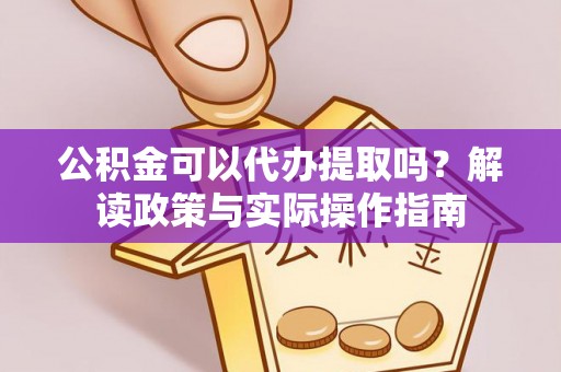 武义县公积金可以代办提取吗？解读政策与实际操作指南