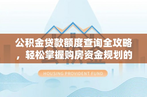 天祝公积金贷款额度查询全攻略，轻松掌握购房资金规划的关键
