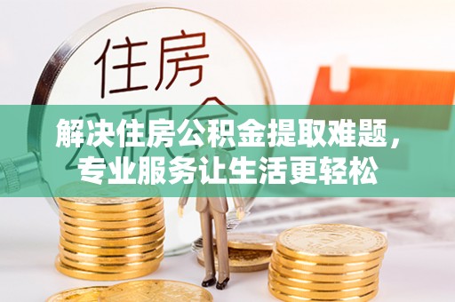 天祝解决住房公积金提取难题，专业服务让生活更轻松