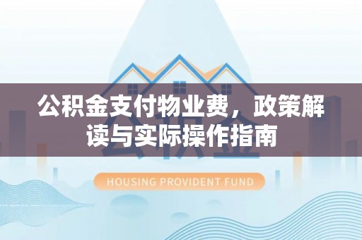 武宁公积金支付物业费，政策解读与实际操作指南