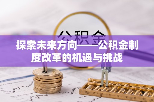 武宁探索未来方向——公积金制度改革的机遇与挑战
