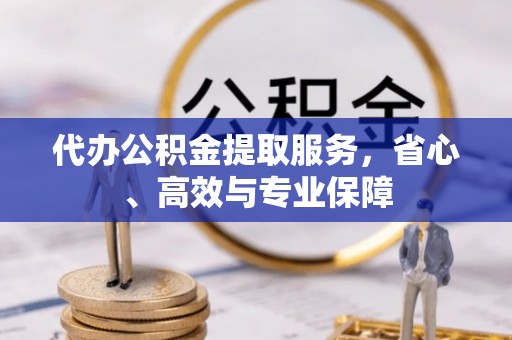 台江代办公积金提取服务，省心、高效与专业保障