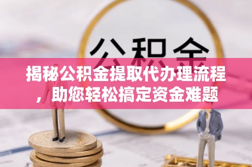 顺庆揭秘公积金提取代办理流程，助您轻松搞定资金难题