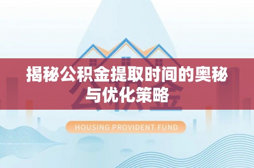 顺庆揭秘公积金提取时间的奥秘与优化策略