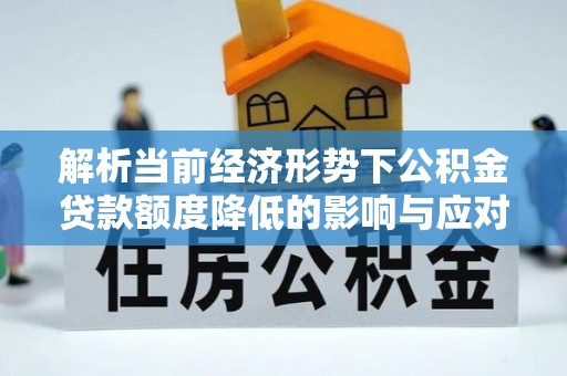 顺庆解析当前经济形势下公积金贷款额度降低的影响与应对策略