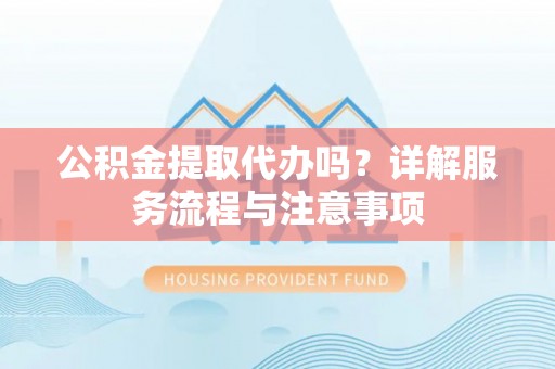 卫辉公积金提取代办吗？详解服务流程与注意事项